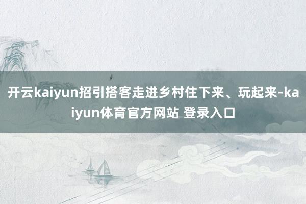 开云kaiyun招引搭客走进乡村住下来、玩起来-kaiyun体育官方网站 登录入口