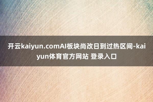 开云kaiyun.comAI板块尚改日到过热区间-kaiyun体育官方网站 登录入口