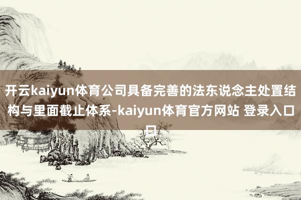 开云kaiyun体育公司具备完善的法东说念主处置结构与里面截止体系-kaiyun体育官方网站 登录入口