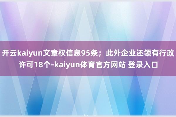 开云kaiyun文章权信息95条；此外企业还领有行政许可18个-kaiyun体育官方网站 登录入口