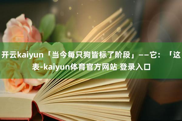 开云kaiyun「当今每只狗皆标了阶段」——它：「这表-kaiyun体育官方网站 登录入口