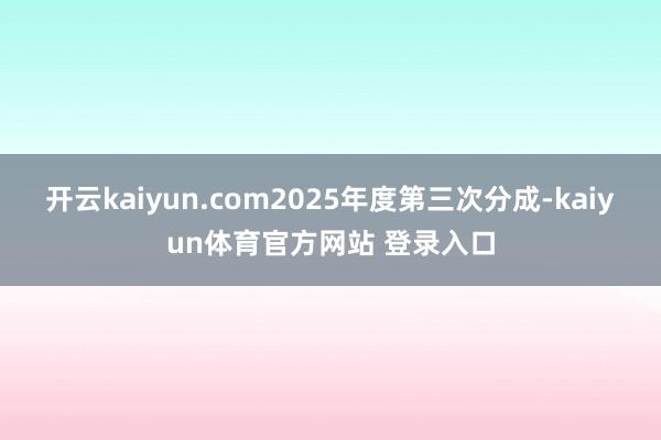 开云kaiyun.com2025年度第三次分成-kaiyun体育官方网站 登录入口