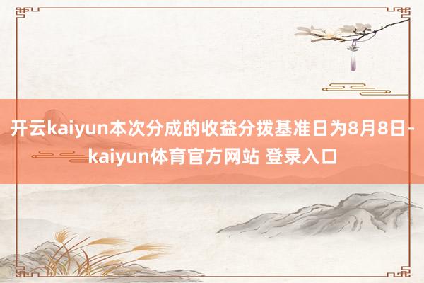 开云kaiyun本次分成的收益分拨基准日为8月8日-kaiyun体育官方网站 登录入口