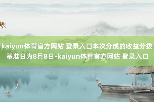 kaiyun体育官方网站 登录入口本次分成的收益分拨基准日为8月8日-kaiyun体育官方网站 登录入口