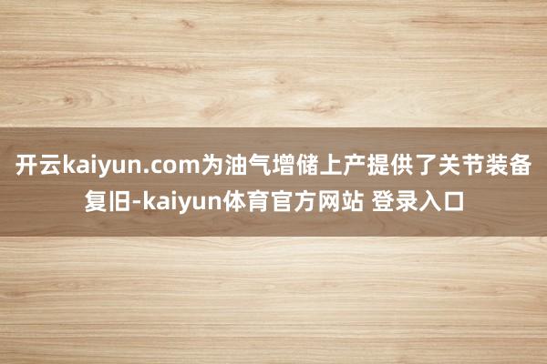 开云kaiyun.com为油气增储上产提供了关节装备复旧-kaiyun体育官方网站 登录入口
