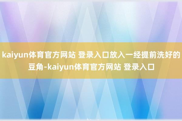kaiyun体育官方网站 登录入口放入一经提前洗好的豆角-kaiyun体育官方网站 登录入口