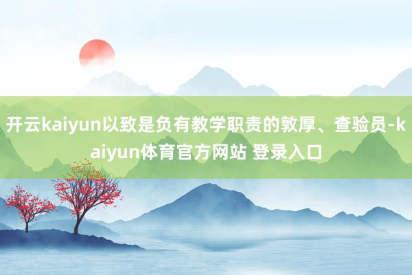 开云kaiyun以致是负有教学职责的敦厚、查验员-kaiyun体育官方网站 登录入口