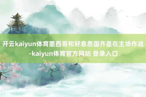 开云kaiyun体育墨西哥和好意思国齐是在主场作战-kaiyun体育官方网站 登录入口