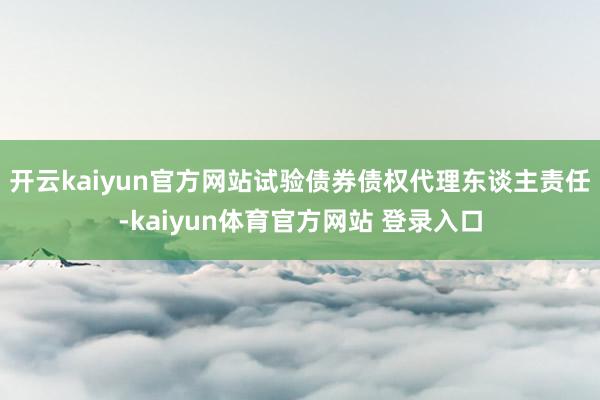 开云kaiyun官方网站试验债券债权代理东谈主责任-kaiyun体育官方网站 登录入口