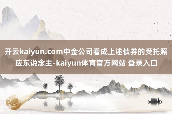 开云kaiyun.com中金公司看成上述债券的受托照应东说念主-kaiyun体育官方网站 登录入口