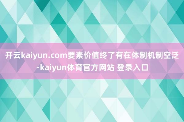 开云kaiyun.com要素价值终了有在体制机制空泛-kaiyun体育官方网站 登录入口
