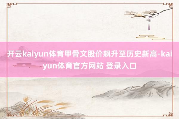 开云kaiyun体育甲骨文股价飙升至历史新高-kaiyun体育官方网站 登录入口