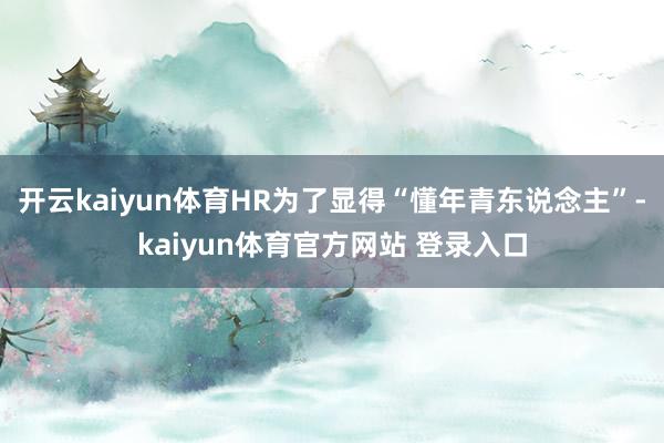 开云kaiyun体育HR为了显得“懂年青东说念主”-kaiyun体育官方网站 登录入口