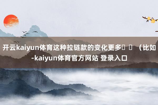 开云kaiyun体育这种拉链款的变化更多⬆️(比如-kaiyun体育官方网站 登录入口