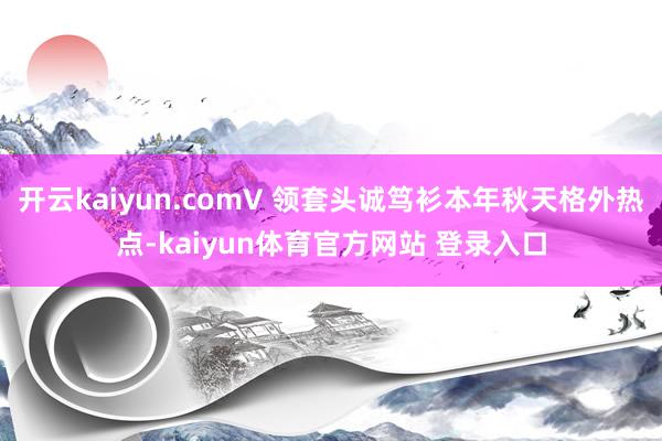 开云kaiyun.comV 领套头诚笃衫本年秋天格外热点-kaiyun体育官方网站 登录入口