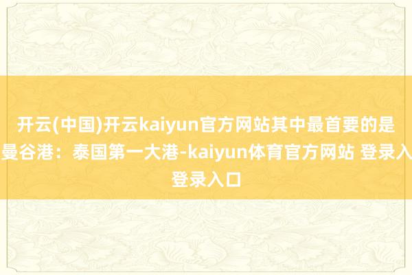 开云(中国)开云kaiyun官方网站其中最首要的是：曼谷港：泰国第一大港-kaiyun体育官方网站 登录入口