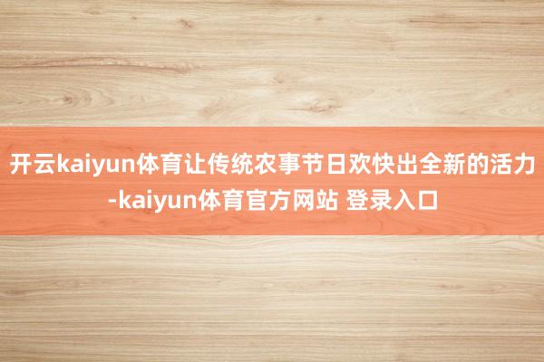 开云kaiyun体育让传统农事节日欢快出全新的活力-kaiyun体育官方网站 登录入口