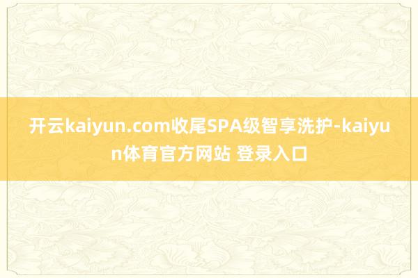 开云kaiyun.com收尾SPA级智享洗护-kaiyun体育官方网站 登录入口