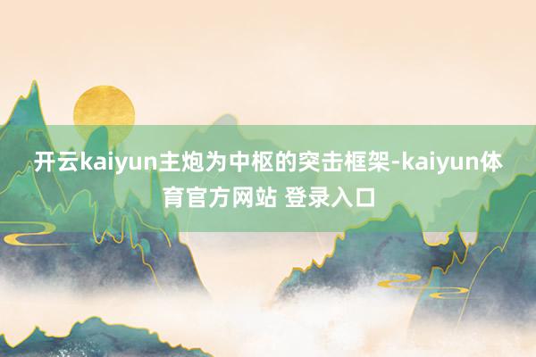开云kaiyun主炮为中枢的突击框架-kaiyun体育官方网站 登录入口