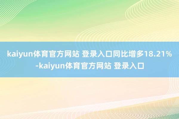 kaiyun体育官方网站 登录入口同比增多18.21%-kaiyun体育官方网站 登录入口