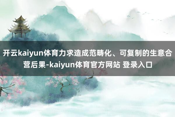 开云kaiyun体育力求造成范畴化、可复制的生意合营后果-kaiyun体育官方网站 登录入口