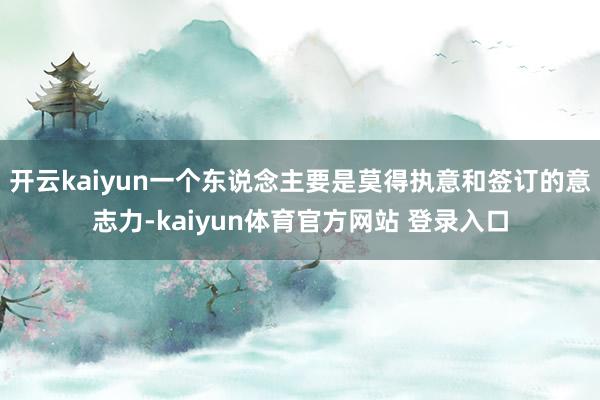 开云kaiyun一个东说念主要是莫得执意和签订的意志力-kaiyun体育官方网站 登录入口