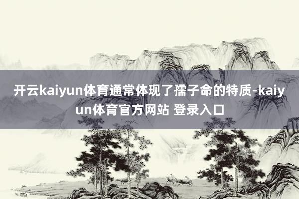 开云kaiyun体育通常体现了孺子命的特质-kaiyun体育官方网站 登录入口