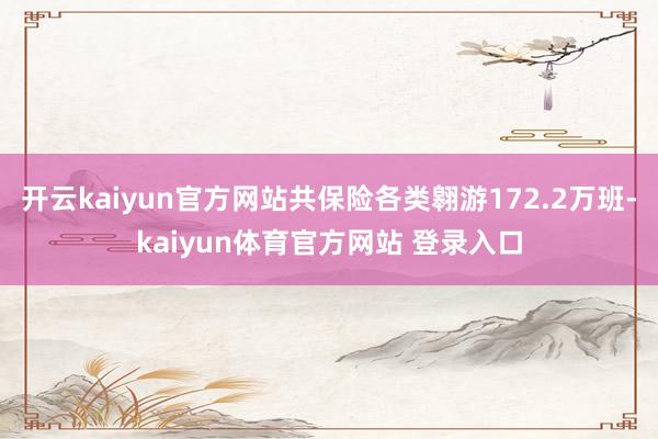 开云kaiyun官方网站共保险各类翱游172.2万班-kaiyun体育官方网站 登录入口