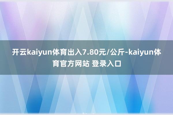 开云kaiyun体育出入7.80元/公斤-kaiyun体育官方网站 登录入口