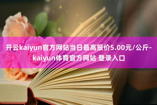 开云kaiyun官方网站当日最高报价5.00元/公斤-kaiyun体育官方网站 登录入口
