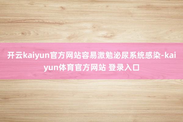 开云kaiyun官方网站容易激勉泌尿系统感染-kaiyun体育官方网站 登录入口