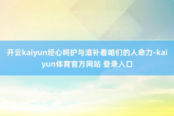 开云kaiyun经心呵护与滋补着咱们的人命力-kaiyun体育官方网站 登录入口