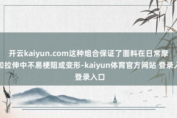 开云kaiyun.com这种组合保证了面料在日常摩擦和拉伸中不易梗阻或变形-kaiyun体育官方网站 登录入口