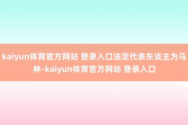 kaiyun体育官方网站 登录入口法定代表东谈主为马林-kaiyun体育官方网站 登录入口