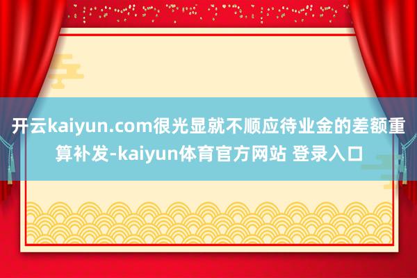 开云kaiyun.com很光显就不顺应待业金的差额重算补发-kaiyun体育官方网站 登录入口