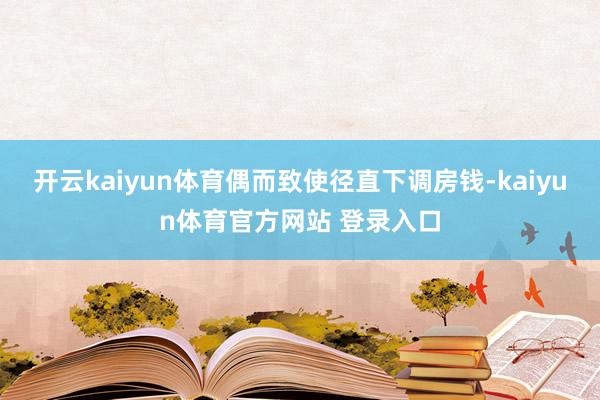 开云kaiyun体育偶而致使径直下调房钱-kaiyun体育官方网站 登录入口