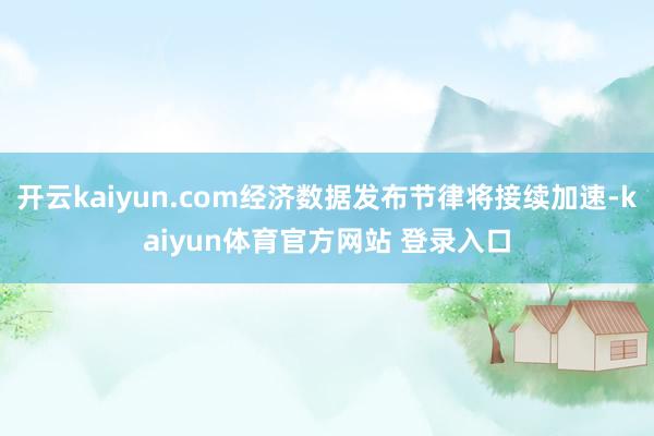 开云kaiyun.com经济数据发布节律将接续加速-kaiyun体育官方网站 登录入口