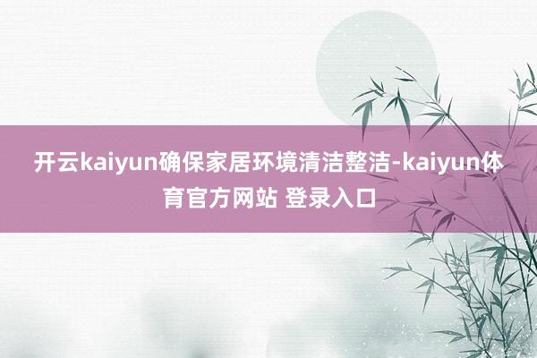 开云kaiyun确保家居环境清洁整洁-kaiyun体育官方网站 登录入口