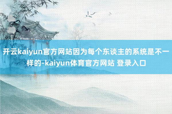 开云kaiyun官方网站因为每个东谈主的系统是不一样的-kaiyun体育官方网站 登录入口