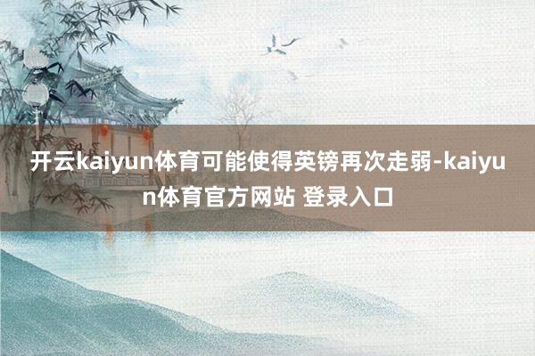 开云kaiyun体育可能使得英镑再次走弱-kaiyun体育官方网站 登录入口