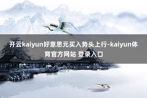 开云kaiyun好意思元买入势头上行-kaiyun体育官方网站 登录入口