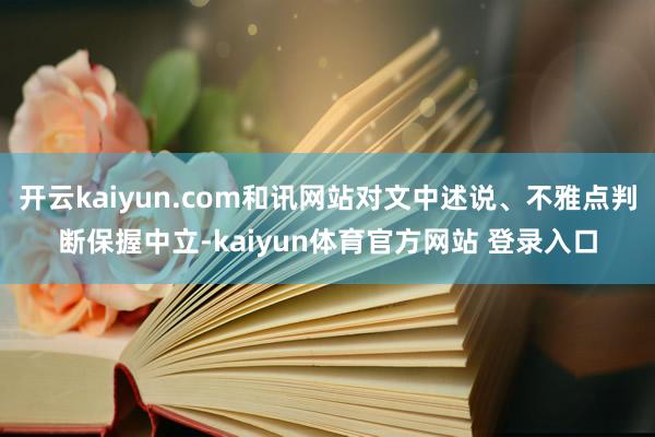 开云kaiyun.com和讯网站对文中述说、不雅点判断保握中立-kaiyun体育官方网站 登录入口