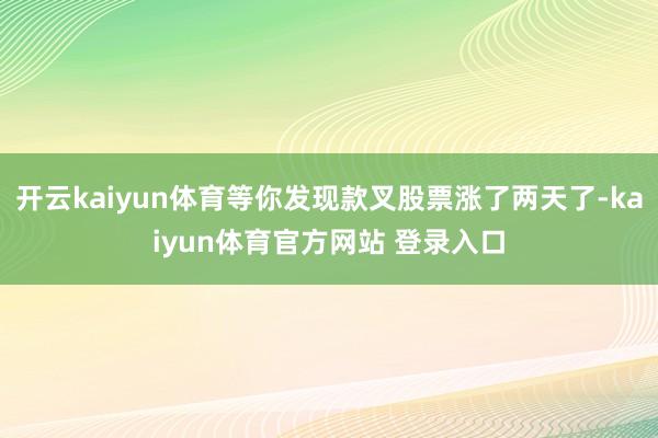 开云kaiyun体育等你发现款叉股票涨了两天了-kaiyun体育官方网站 登录入口
