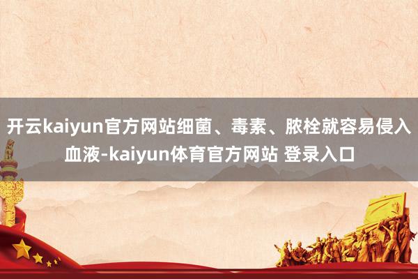 开云kaiyun官方网站细菌、毒素、脓栓就容易侵入血液-kaiyun体育官方网站 登录入口