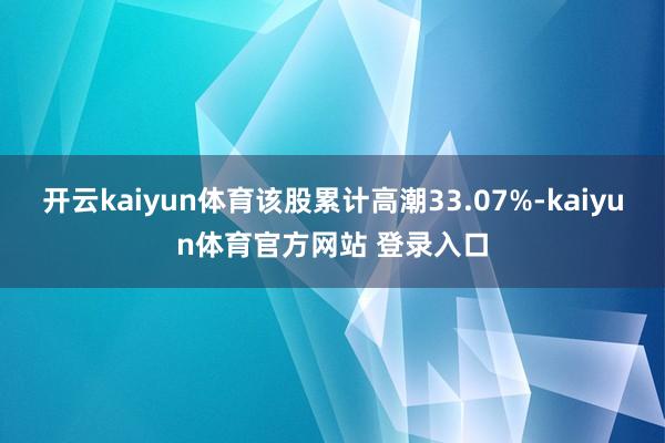 开云kaiyun体育该股累计高潮33.07%-kaiyun体育官方网站 登录入口
