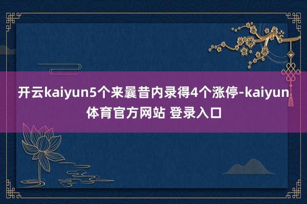 开云kaiyun5个来曩昔内录得4个涨停-kaiyun体育官方网站 登录入口