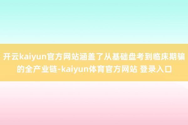 开云kaiyun官方网站涵盖了从基础盘考到临床期骗的全产业链-kaiyun体育官方网站 登录入口