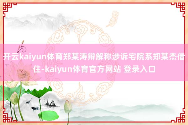 开云kaiyun体育郑某涛辩解称涉诉宅院系郑某杰借住-kaiyun体育官方网站 登录入口