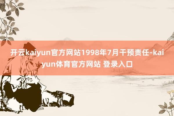 开云kaiyun官方网站1998年7月干预责任-kaiyun体育官方网站 登录入口