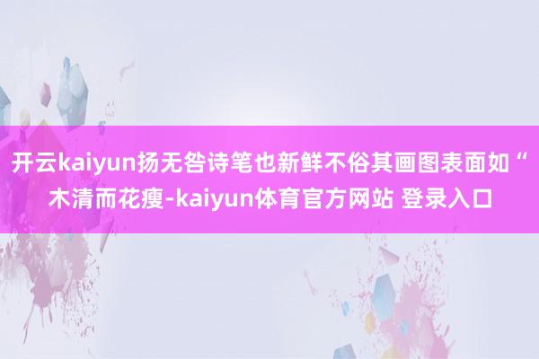 开云kaiyun扬无咎诗笔也新鲜不俗其画图表面如“木清而花瘦-kaiyun体育官方网站 登录入口
